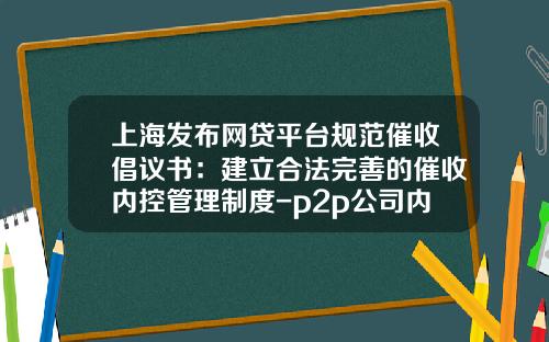 上海发布网贷平台规范催收倡议书：建立合法完善的催收内控管理制度-p2p公司内控制度