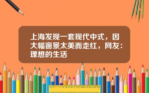 上海发现一套现代中式，因大幅窗景太美而走红，网友：理想的生活