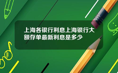 上海各银行利息上海银行大额存单最新利息是多少