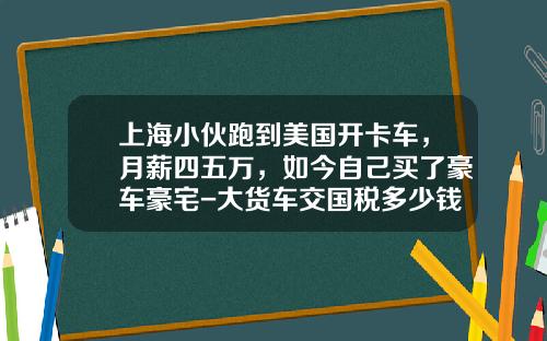 上海小伙跑到美国开卡车，月薪四五万，如今自己买了豪车豪宅-大货车交国税多少钱【新闻】.