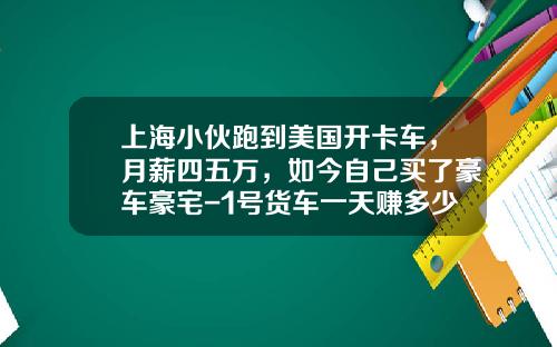 上海小伙跑到美国开卡车，月薪四五万，如今自己买了豪车豪宅-1号货车一天赚多少钱【新闻】.