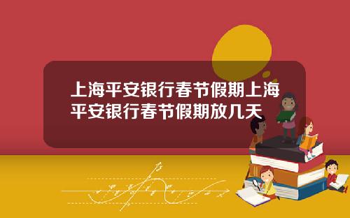 上海平安银行春节假期上海平安银行春节假期放几天