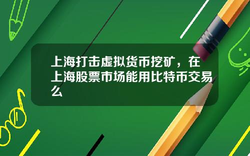 上海打击虚拟货币挖矿，在上海股票市场能用比特币交易么