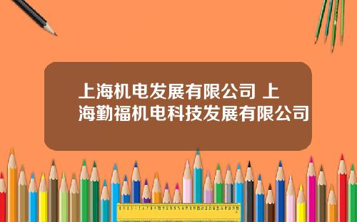 上海机电发展有限公司 上海勤福机电科技发展有限公司