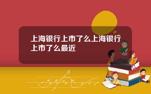 上海银行上市了么上海银行上市了么最近