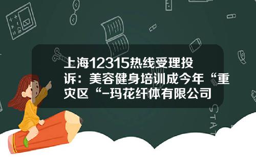 上海12315热线受理投诉：美容健身培训成今年“重灾区“-玛花纤体有限公司