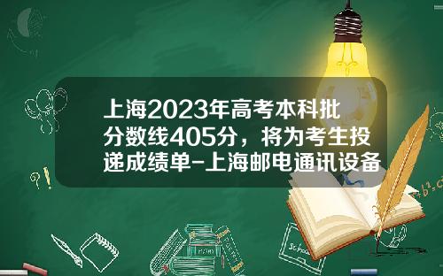 上海2023年高考本科批分数线405分，将为考生投递成绩单-上海邮电通讯设备股份有限公司