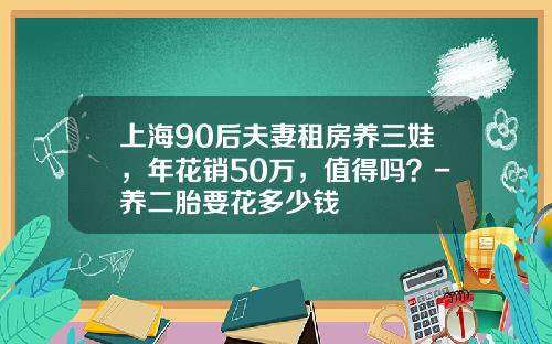 上海90后夫妻租房养三娃，年花销50万，值得吗？-养二胎要花多少钱