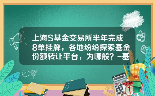 上海S基金交易所半年完成8单挂牌，各地纷纷探索基金份额转让平台，为哪般？-基金评估网站