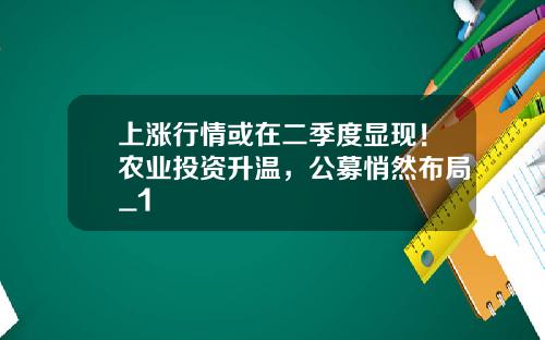 上涨行情或在二季度显现！农业投资升温，公募悄然布局_1