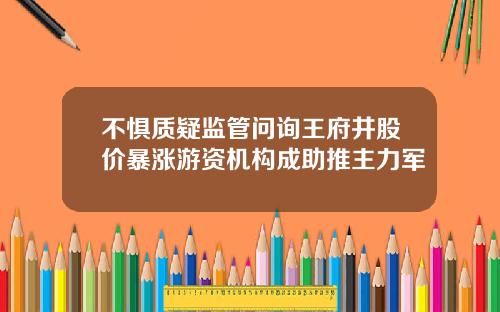 不惧质疑监管问询王府井股价暴涨游资机构成助推主力军