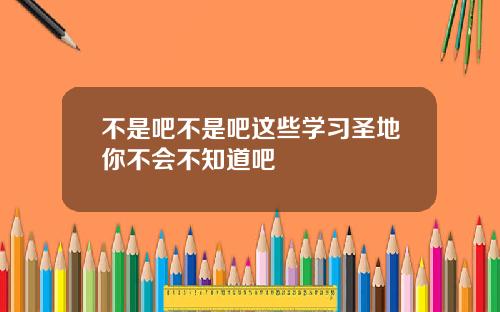 不是吧不是吧这些学习圣地你不会不知道吧