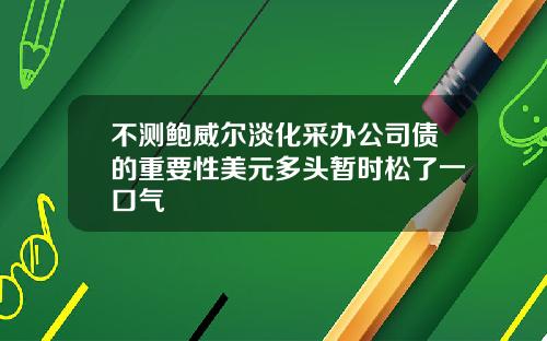 不测鲍威尔淡化采办公司债的重要性美元多头暂时松了一口气