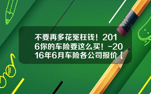不要再多花冤枉钱！2016你的车险要这么买！-2016年6月车险各公司报价【新闻】.