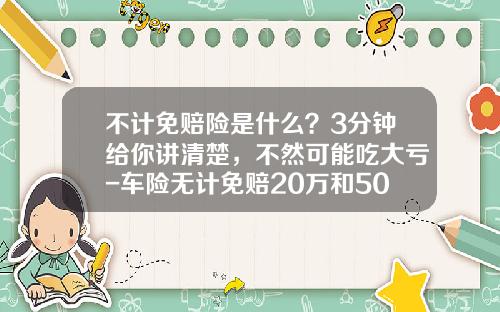 不计免赔险是什么？3分钟给你讲清楚，不然可能吃大亏-车险无计免赔20万和50差多少【新闻】.