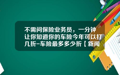 不需问保险业务员，一分钟让你知道你的车险今年可以打几折-车险最多多少折【新闻】.