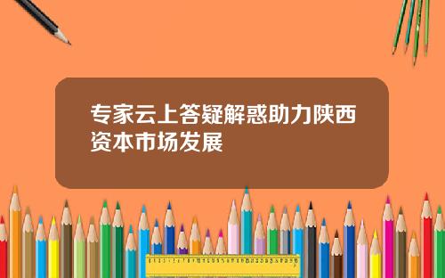 专家云上答疑解惑助力陕西资本市场发展