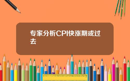 专家分析CPI快涨期或过去