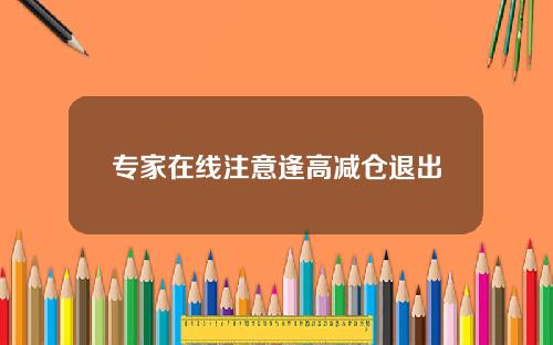专家在线注意逢高减仓退出