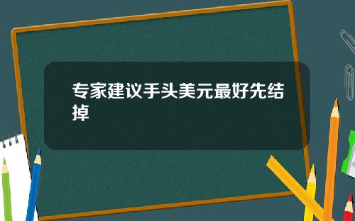 专家建议手头美元最好先结掉