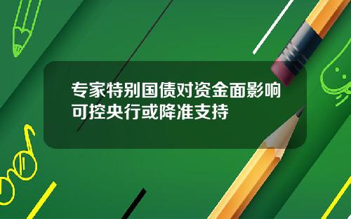 专家特别国债对资金面影响可控央行或降准支持