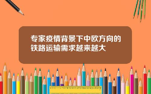 专家疫情背景下中欧方向的铁路运输需求越来越大