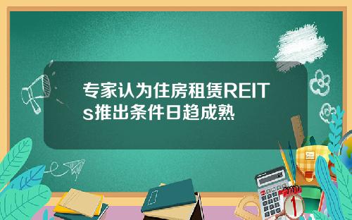 专家认为住房租赁REITs推出条件日趋成熟
