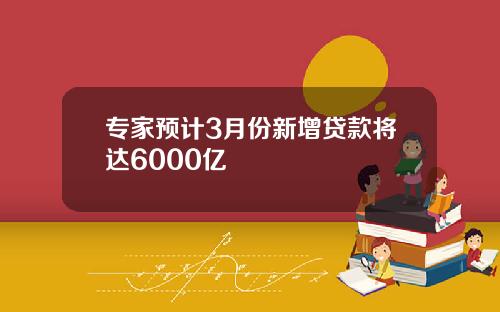 专家预计3月份新增贷款将达6000亿