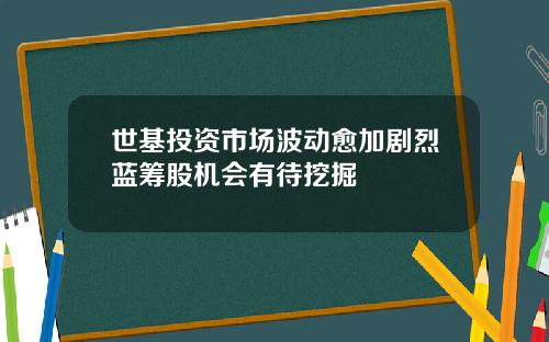 世基投资市场波动愈加剧烈蓝筹股机会有待挖掘
