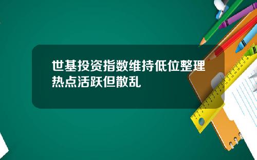 世基投资指数维持低位整理热点活跃但散乱