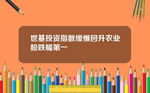 世基投资指数缓慢回升农业股跌幅第一