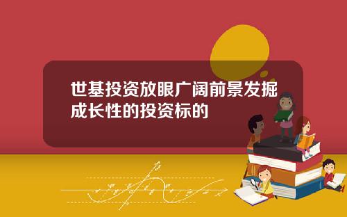 世基投资放眼广阔前景发掘成长性的投资标的
