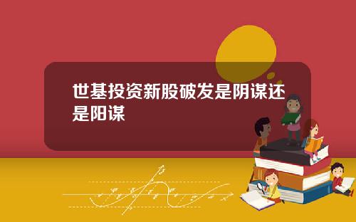 世基投资新股破发是阴谋还是阳谋