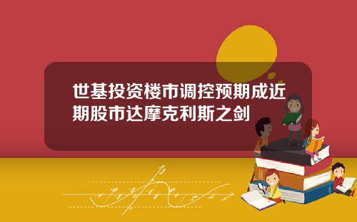 世基投资楼市调控预期成近期股市达摩克利斯之剑