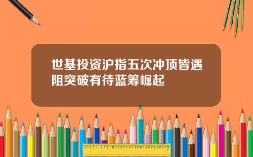 世基投资沪指五次冲顶皆遇阻突破有待蓝筹崛起