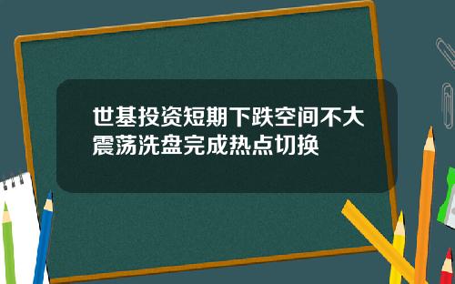 世基投资短期下跌空间不大震荡洗盘完成热点切换