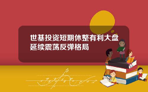 世基投资短期休整有利大盘延续震荡反弹格局