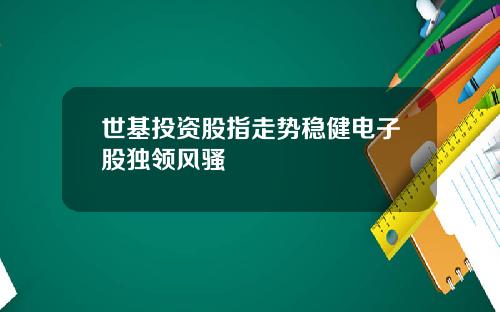 世基投资股指走势稳健电子股独领风骚