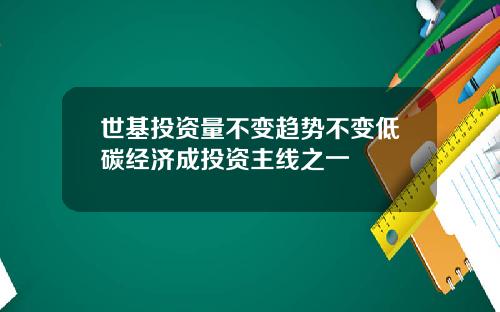 世基投资量不变趋势不变低碳经济成投资主线之一