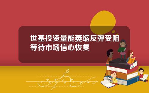 世基投资量能萎缩反弹受阻等待市场信心恢复