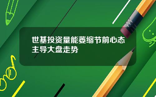 世基投资量能萎缩节前心态主导大盘走势