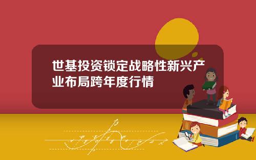世基投资锁定战略性新兴产业布局跨年度行情