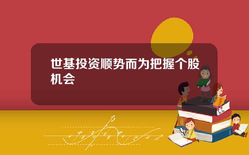 世基投资顺势而为把握个股机会