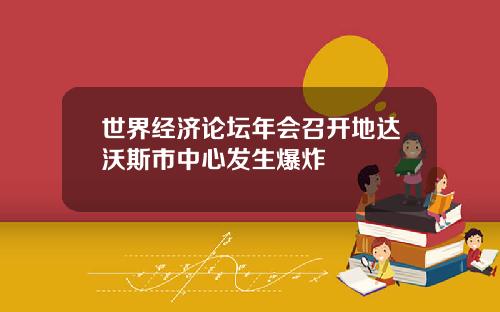 世界经济论坛年会召开地达沃斯市中心发生爆炸