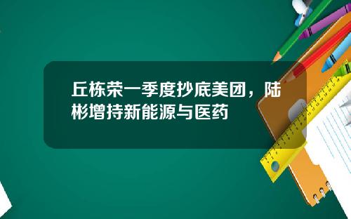 丘栋荣一季度抄底美团，陆彬增持新能源与医药