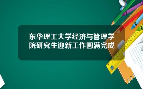 东华理工大学经济与管理学院研究生迎新工作圆满完成