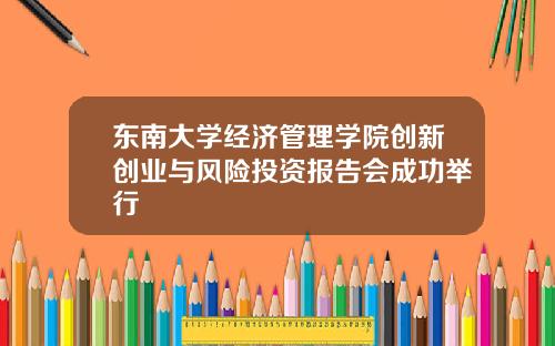 东南大学经济管理学院创新创业与风险投资报告会成功举行