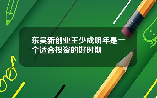 东吴新创业王少成明年是一个适合投资的好时期