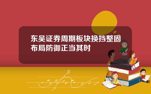 东吴证券周期板块换挡整固布局防御正当其时