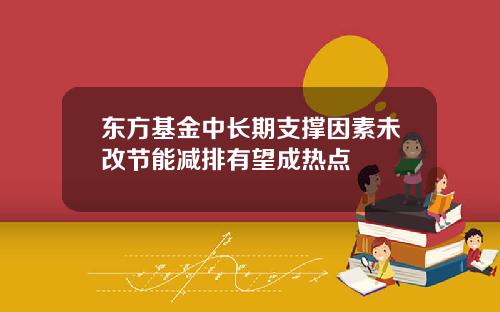 东方基金中长期支撑因素未改节能减排有望成热点